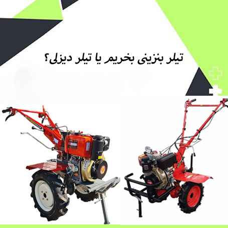 تیلر بنزینی بخریم یا دیزلی؟ تفاوت تیلر گازوئیلی با تیلر بنزینی؟